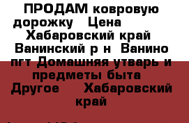 ПРОДАМ ковровую дорожку › Цена ­ 1 000 - Хабаровский край, Ванинский р-н, Ванино пгт Домашняя утварь и предметы быта » Другое   . Хабаровский край